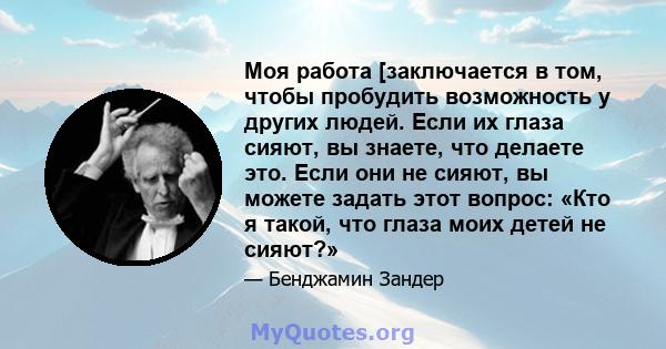 Моя работа [заключается в том, чтобы пробудить возможность у других людей. Если их глаза сияют, вы знаете, что делаете это. Если они не сияют, вы можете задать этот вопрос: «Кто я такой, что глаза моих детей не сияют?»