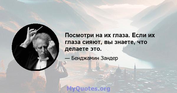 Посмотри на их глаза. Если их глаза сияют, вы знаете, что делаете это.