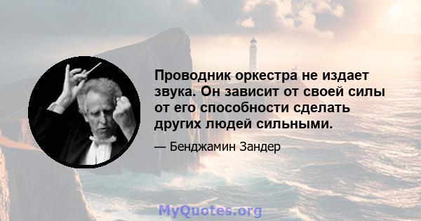 Проводник оркестра не издает звука. Он зависит от своей силы от его способности сделать других людей сильными.