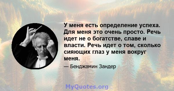 У меня есть определение успеха. Для меня это очень просто. Речь идет не о богатстве, славе и власти. Речь идет о том, сколько сияющих глаз у меня вокруг меня.