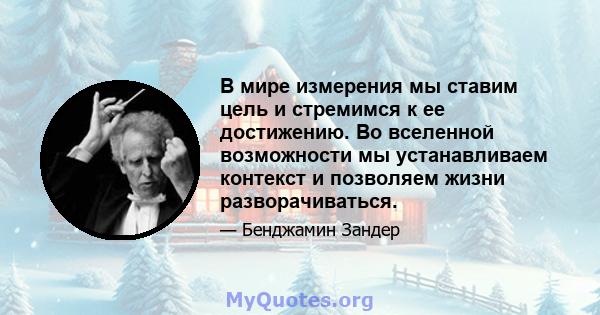 В мире измерения мы ставим цель и стремимся к ее достижению. Во вселенной возможности мы устанавливаем контекст и позволяем жизни разворачиваться.