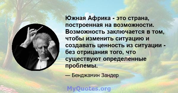 Южная Африка - это страна, построенная на возможности. Возможность заключается в том, чтобы изменить ситуацию и создавать ценность из ситуации - без отрицания того, что существуют определенные проблемы.