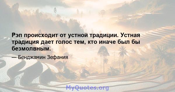 Рэп происходит от устной традиции. Устная традиция дает голос тем, кто иначе был бы безмолвным.