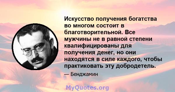 Искусство получения богатства во многом состоит в благотворительной. Все мужчины не в равной степени квалифицированы для получения денег, но они находятся в силе каждого, чтобы практиковать эту добродетель.