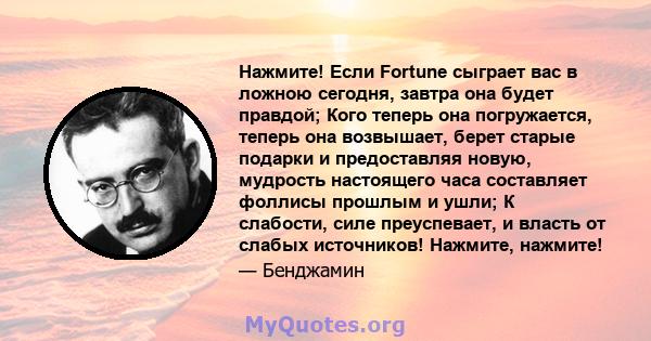 Нажмите! Если Fortune сыграет вас в ложною сегодня, завтра она будет правдой; Кого теперь она погружается, теперь она возвышает, берет старые подарки и предоставляя новую, мудрость настоящего часа составляет фоллисы