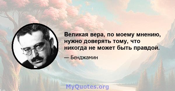 Великая вера, по моему мнению, нужно доверять тому, что никогда не может быть правдой.