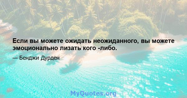 Если вы можете ожидать неожиданного, вы можете эмоционально лизать кого -либо.