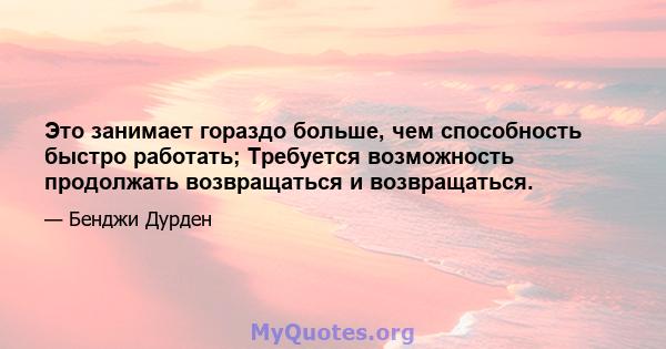 Это занимает гораздо больше, чем способность быстро работать; Требуется возможность продолжать возвращаться и возвращаться.