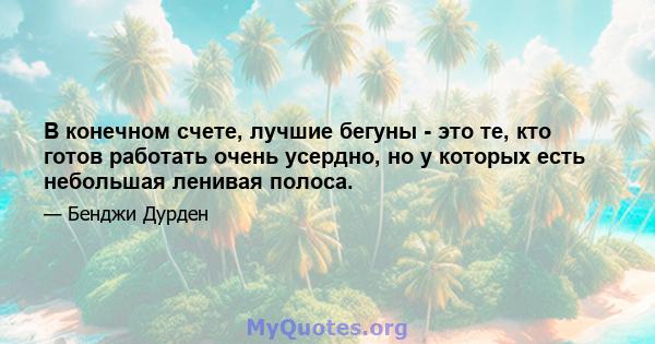 В конечном счете, лучшие бегуны - это те, кто готов работать очень усердно, но у которых есть небольшая ленивая полоса.