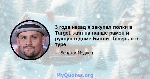 3 года назад я закупал полки в Target, жил на лапше рамэн и рухнул в доме Билли. Теперь я в туре