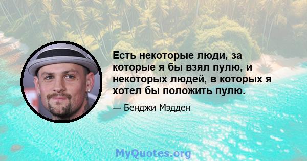 Есть некоторые люди, за которые я бы взял пулю, и некоторых людей, в которых я хотел бы положить пулю.