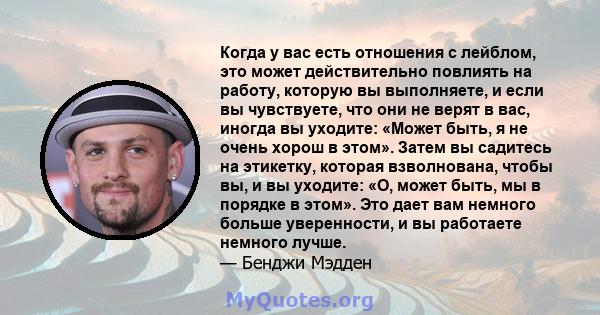 Когда у вас есть отношения с лейблом, это может действительно повлиять на работу, которую вы выполняете, и если вы чувствуете, что они не верят в вас, иногда вы уходите: «Может быть, я не очень хорош в этом». Затем вы