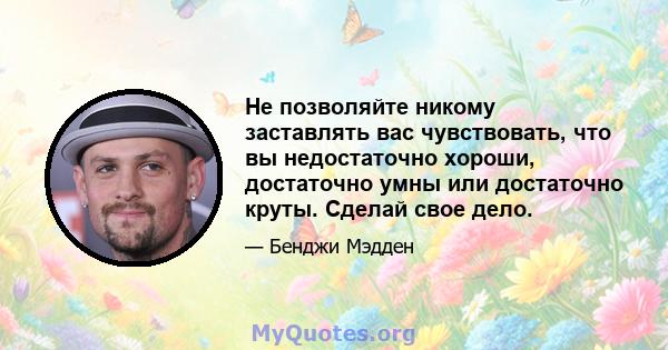 Не позволяйте никому заставлять вас чувствовать, что вы недостаточно хороши, достаточно умны или достаточно круты. Сделай свое дело.