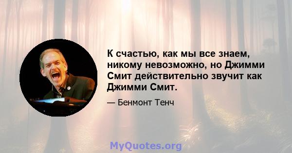 К счастью, как мы все знаем, никому невозможно, но Джимми Смит действительно звучит как Джимми Смит.