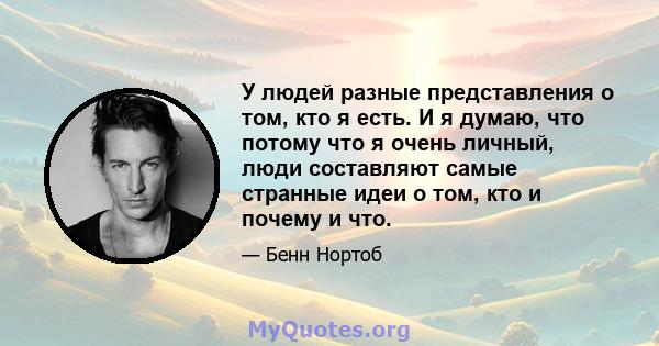 У людей разные представления о том, кто я есть. И я думаю, что потому что я очень личный, люди составляют самые странные идеи о том, кто и почему и что.