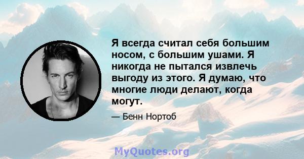 Я всегда считал себя большим носом, с большим ушами. Я никогда не пытался извлечь выгоду из этого. Я думаю, что многие люди делают, когда могут.