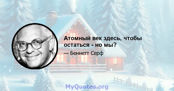 Атомный век здесь, чтобы остаться - но мы?