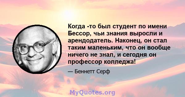 Когда -то был студент по имени Бессор, чьи знания выросли и арендодатель. Наконец, он стал таким маленьким, что он вообще ничего не знал, и сегодня он профессор колледжа!