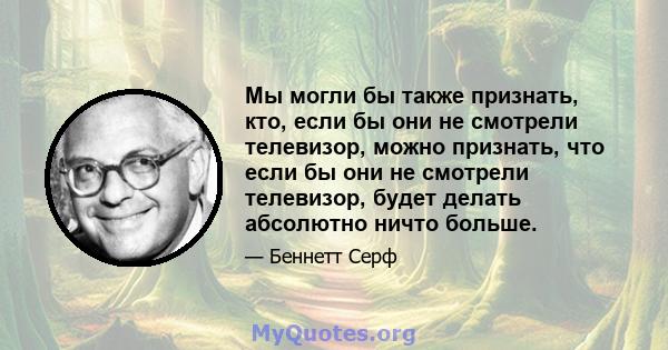 Мы могли бы также признать, кто, если бы они не смотрели телевизор, можно признать, что если бы они не смотрели телевизор, будет делать абсолютно ничто больше.