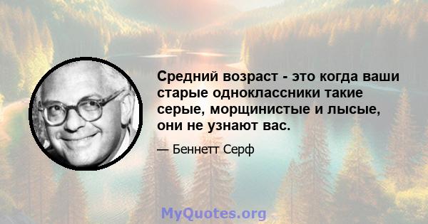 Средний возраст - это когда ваши старые одноклассники такие серые, морщинистые и лысые, они не узнают вас.