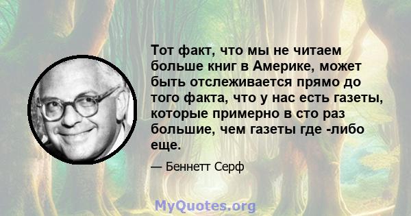 Тот факт, что мы не читаем больше книг в Америке, может быть отслеживается прямо до того факта, что у нас есть газеты, которые примерно в сто раз большие, чем газеты где -либо еще.