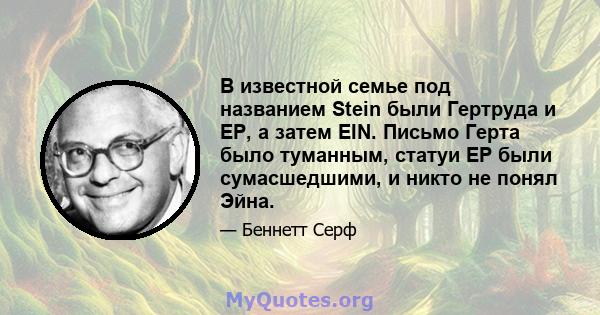 В известной семье под названием Stein были Гертруда и EP, а затем EIN. Письмо Герта было туманным, статуи EP были сумасшедшими, и никто не понял Эйна.