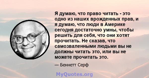 Я думаю, что право читать - это одно из наших врожденных прав, и я думаю, что люди в Америке сегодня достаточно умны, чтобы решить для себя, что они хотят прочитать. Не сказав, что самозваленными людьми вы не должны