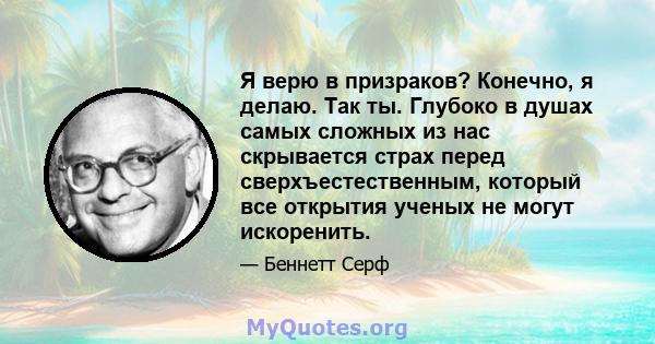 Я верю в призраков? Конечно, я делаю. Так ты. Глубоко в душах самых сложных из нас скрывается страх перед сверхъестественным, который все открытия ученых не могут искоренить.