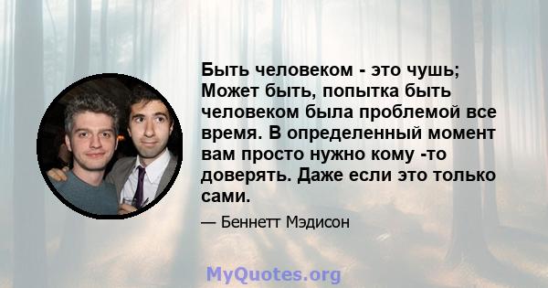 Быть человеком - это чушь; Может быть, попытка быть человеком была проблемой все время. В определенный момент вам просто нужно кому -то доверять. Даже если это только сами.