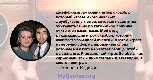 Джефф-раздражающий игрок скраббл, который играет много неясных двухбуквенных слов, которые не должны учитываться, но по какой-либо причине считаются законными. Мой отец - раздражающий игрок скраббл, который занимает