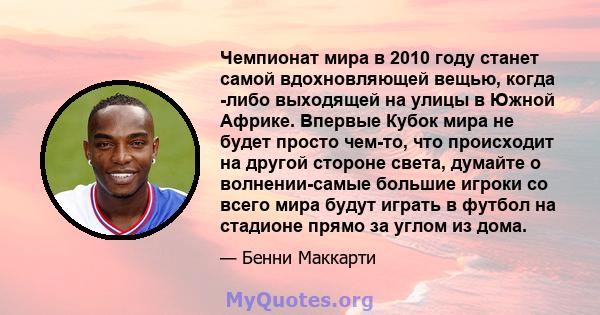 Чемпионат мира в 2010 году станет самой вдохновляющей вещью, когда -либо выходящей на улицы в Южной Африке. Впервые Кубок мира не будет просто чем-то, что происходит на другой стороне света, думайте о волнении-самые