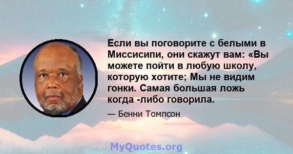 Если вы поговорите с белыми в Миссисипи, они скажут вам: «Вы можете пойти в любую школу, которую хотите; Мы не видим гонки. Самая большая ложь когда -либо говорила.