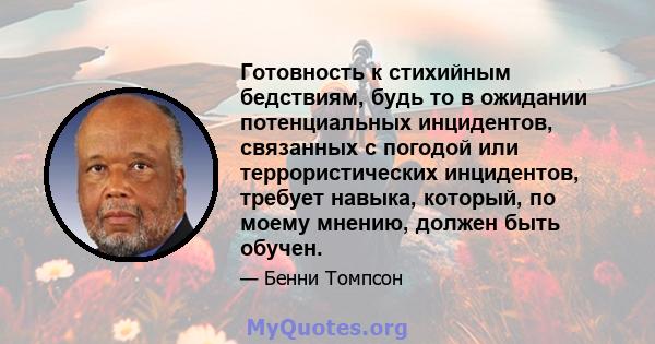 Готовность к стихийным бедствиям, будь то в ожидании потенциальных инцидентов, связанных с погодой или террористических инцидентов, требует навыка, который, по моему мнению, должен быть обучен.