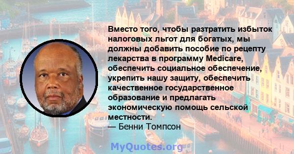 Вместо того, чтобы разтратить избыток налоговых льгот для богатых, мы должны добавить пособие по рецепту лекарства в программу Medicare, обеспечить социальное обеспечение, укрепить нашу защиту, обеспечить качественное