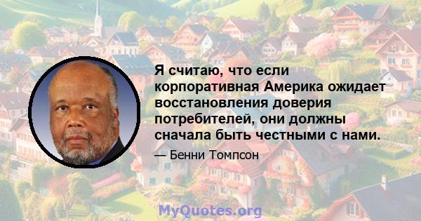 Я считаю, что если корпоративная Америка ожидает восстановления доверия потребителей, они должны сначала быть честными с нами.