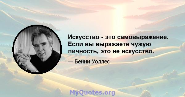 Искусство - это самовыражение. Если вы выражаете чужую личность, это не искусство.