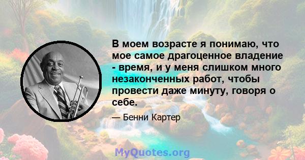 В моем возрасте я понимаю, что мое самое драгоценное владение - время, и у меня слишком много незаконченных работ, чтобы провести даже минуту, говоря о себе.