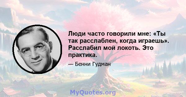 Люди часто говорили мне: «Ты так расслаблен, когда играешь». Расслабил мой локоть. Это практика.