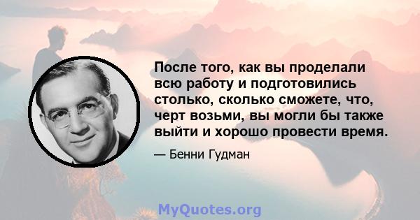 После того, как вы проделали всю работу и подготовились столько, сколько сможете, что, черт возьми, вы могли бы также выйти и хорошо провести время.