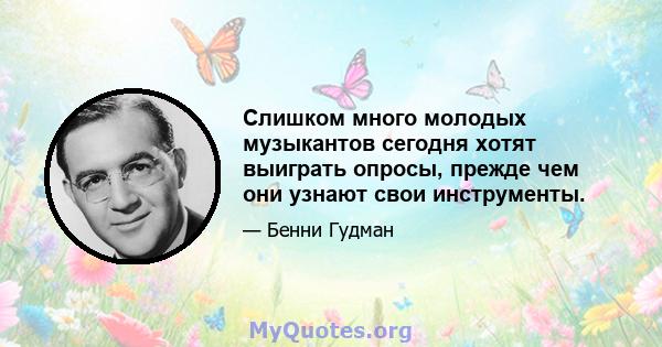 Слишком много молодых музыкантов сегодня хотят выиграть опросы, прежде чем они узнают свои инструменты.