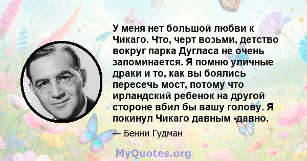 У меня нет большой любви к Чикаго. Что, черт возьми, детство вокруг парка Дугласа не очень запоминается. Я помню уличные драки и то, как вы боялись пересечь мост, потому что ирландский ребенок на другой стороне вбил бы