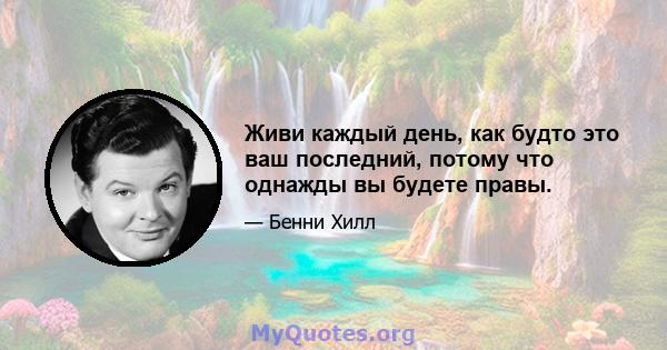 Живи каждый день, как будто это ваш последний, потому что однажды вы будете правы.