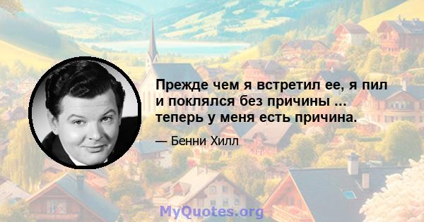 Прежде чем я встретил ее, я пил и поклялся без причины ... теперь у меня есть причина.