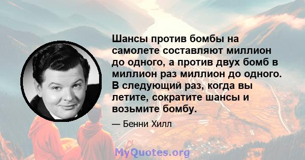 Шансы против бомбы на самолете составляют миллион до одного, а против двух бомб в миллион раз миллион до одного. В следующий раз, когда вы летите, сократите шансы и возьмите бомбу.