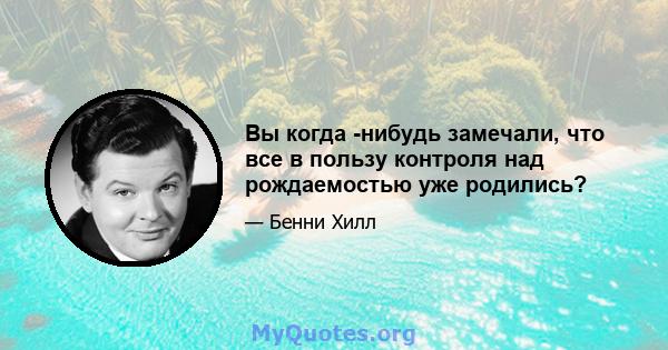 Вы когда -нибудь замечали, что все в пользу контроля над рождаемостью уже родились?