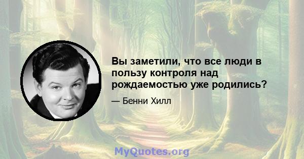 Вы заметили, что все люди в пользу контроля над рождаемостью уже родились?