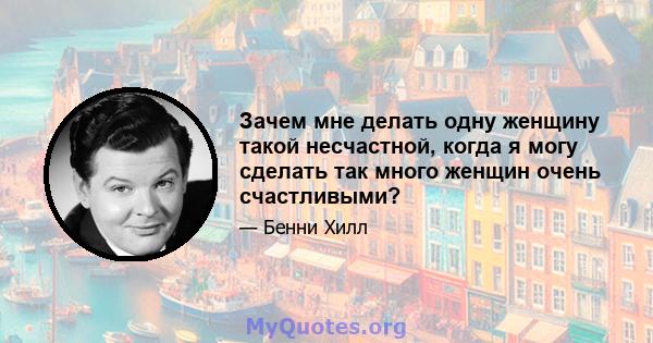 Зачем мне делать одну женщину такой несчастной, когда я могу сделать так много женщин очень счастливыми?