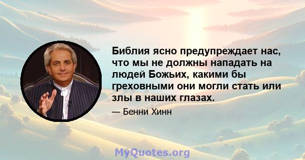 Библия ясно предупреждает нас, что мы не должны нападать на людей Божьих, какими бы греховными они могли стать или злы в наших глазах.