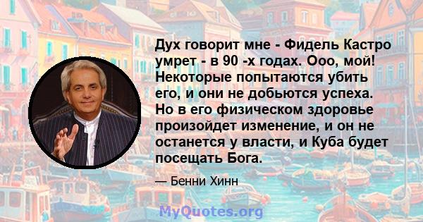 Дух говорит мне - Фидель Кастро умрет - в 90 -х годах. Ооо, мой! Некоторые попытаются убить его, и они не добьются успеха. Но в его физическом здоровье произойдет изменение, и он не останется у власти, и Куба будет