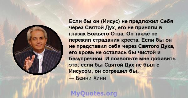 Если бы он (Иисус) не предложил Себя через Святой Дух, его не приняли в глазах Божьего Отца. Он также не пережил страдания креста. Если бы он не представил себя через Святого Духа, его кровь не осталась бы чистой и